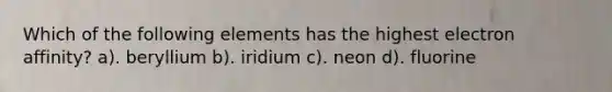 Which of the following elements has the highest electron affinity? a). beryllium b). iridium c). neon d). fluorine