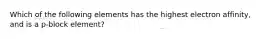 Which of the following elements has the highest electron affinity, and is a p-block element?