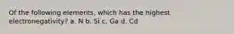 Of the following elements, which has the highest electronegativity? a. N b. Si c. Ga d. Cd