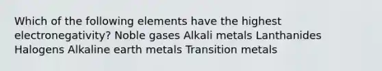 Which of the following elements have the highest electronegativity? Noble gases Alkali metals Lanthanides Halogens Alkaline earth metals Transition metals