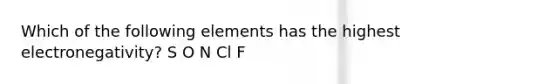 Which of the following elements has the highest electronegativity? S O N Cl F