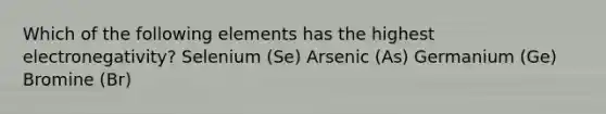 Which of the following elements has the highest electronegativity? Selenium (Se) Arsenic (As) Germanium (Ge) Bromine (Br)