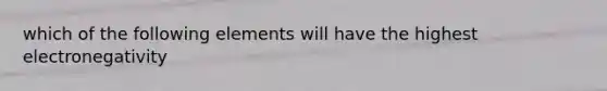 which of the following elements will have the highest electronegativity