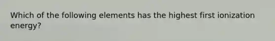 Which of the following elements has the highest first ionization energy?