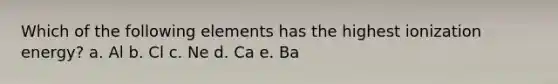 Which of the following elements has the highest ionization energy? a. Al b. Cl c. Ne d. Ca e. Ba