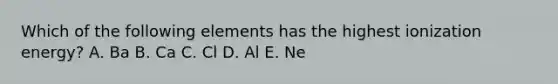 Which of the following elements has the highest ionization energy? A. Ba B. Ca C. Cl D. Al E. Ne