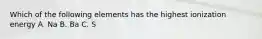 Which of the following elements has the highest ionization energy A. Na B. Ba C. S