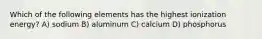 Which of the following elements has the highest ionization energy? A) sodium B) aluminum C) calcium D) phosphorus