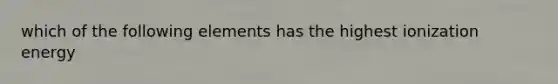 which of the following elements has the highest ionization energy