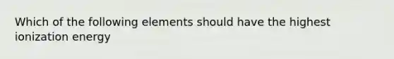 Which of the following elements should have the highest ionization energy