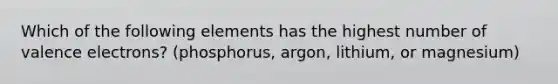 Which of the following elements has the highest number of valence electrons? (phosphorus, argon, lithium, or magnesium)