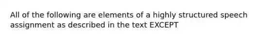 All of the following are elements of a highly structured speech assignment as described in the text EXCEPT