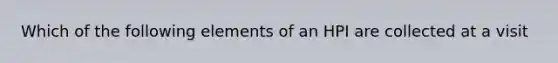 Which of the following elements of an HPI are collected at a visit