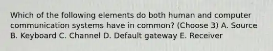 Which of the following elements do both human and computer communication systems have in common? (Choose 3) A. Source B. Keyboard C. Channel D. Default gateway E. Receiver