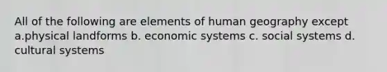 All of the following are elements of human geography except a.physical landforms b. economic systems c. social systems d. cultural systems