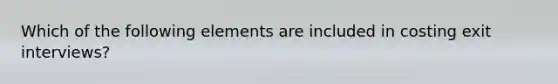 Which of the following elements are included in costing exit interviews?