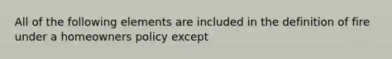 All of the following elements are included in the definition of fire under a homeowners policy except