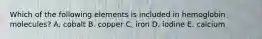 Which of the following elements is included in hemoglobin molecules? A. cobalt B. copper C. iron D. iodine E. calcium