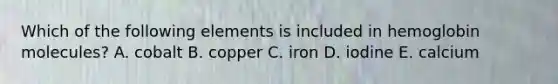 Which of the following elements is included in hemoglobin molecules? A. cobalt B. copper C. iron D. iodine E. calcium