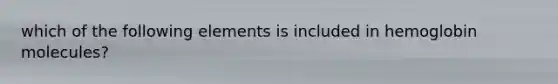 which of the following elements is included in hemoglobin molecules?