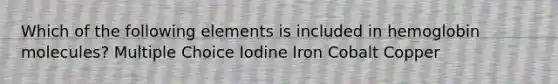 Which of the following elements is included in hemoglobin molecules? Multiple Choice Iodine Iron Cobalt Copper