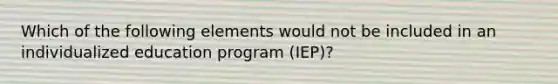 Which of the following elements would not be included in an individualized education program (IEP)?