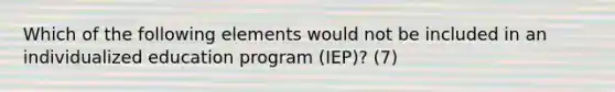 Which of the following elements would not be included in an individualized education program (IEP)? (7)