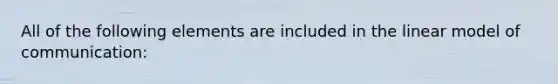 All of the following elements are included in the linear model of communication: