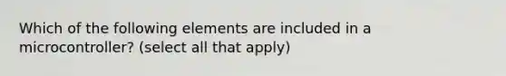 Which of the following elements are included in a microcontroller? (select all that apply)