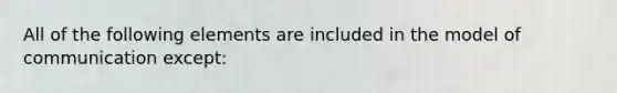 All of the following elements are included in the model of communication except: