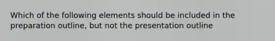 Which of the following elements should be included in the preparation outline, but not the presentation outline