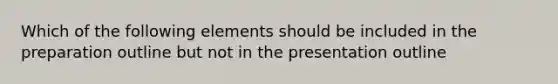 Which of the following elements should be included in the preparation outline but not in the presentation outline