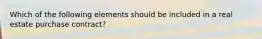 Which of the following elements should be included in a real estate purchase contract?