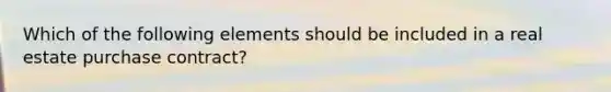 Which of the following elements should be included in a real estate purchase contract?