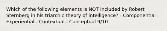 Which of the following elements is NOT included by Robert Sternberg in his triarchic theory of intelligence? - Componential - Experiential - Contextual - Conceptual 9/10