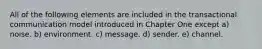 All of the following elements are included in the transactional communication model introduced in Chapter One except a) noise. b) environment. c) message. d) sender. e) channel.