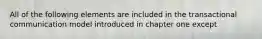 All of the following elements are included in the transactional communication model introduced in chapter one except