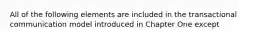 ​All of the following elements are included in the transactional communication model introduced in Chapter One except