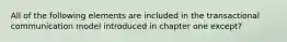 All of the following elements are included in the transactional communication model introduced in chapter one except?