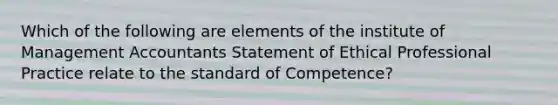 Which of the following are elements of the institute of Management Accountants Statement of Ethical Professional Practice relate to the standard of Competence?