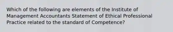 Which of the following are elements of the Institute of Management Accountants Statement of Ethical Professional Practice related to the standard of Competence?