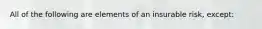 All of the following are elements of an insurable risk, except: