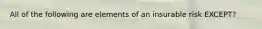 All of the following are elements of an insurable risk EXCEPT?