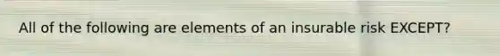 All of the following are elements of an insurable risk EXCEPT?