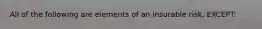 All of the following are elements of an insurable risk, EXCEPT: