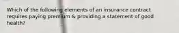 Which of the following elements of an insurance contract requires paying premium & providing a statement of good health?