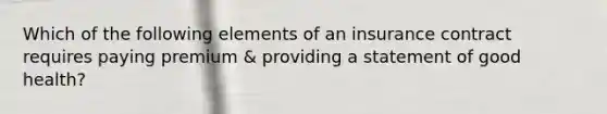 Which of the following elements of an insurance contract requires paying premium & providing a statement of good health?