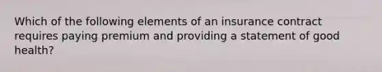 Which of the following elements of an insurance contract requires paying premium and providing a statement of good health?