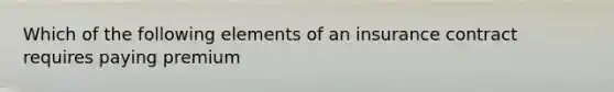 Which of the following elements of an insurance contract requires paying premium