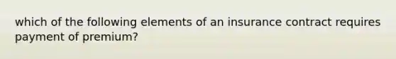 which of the following elements of an insurance contract requires payment of premium?